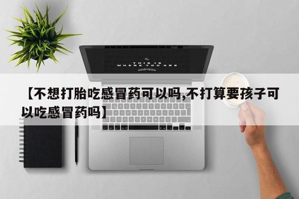 堕胎药联系方式【不想打胎吃感冒药可以吗,不打算要孩子可以吃感冒药吗】