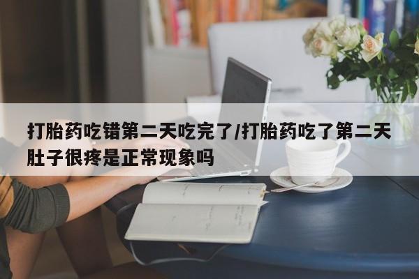 堕胎药联系方式打胎药吃错第二天吃完了/打胎药吃了第二天肚子很疼是正常现象吗
