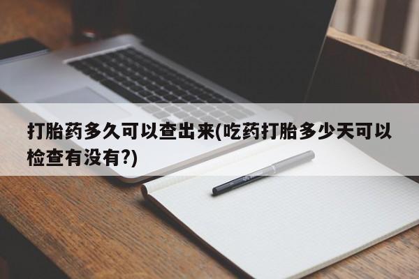 堕胎药联系方式打胎药多久可以查出来(吃药打胎多少天可以检查有没有?)