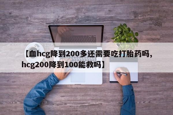 堕胎药联系方式【血hcg降到200多还需要吃打胎药吗,hcg200降到100能救吗】