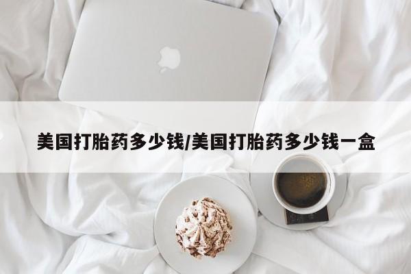堕胎药联系方式美国打胎药多少钱/美国打胎药多少钱一盒