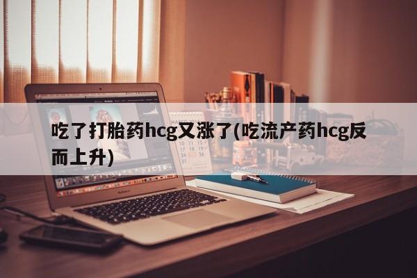 堕胎药联系方式吃了打胎药hcg又涨了(吃流产药hcg反而上升)