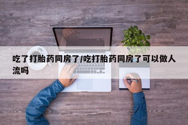 堕胎药联系方式吃了打胎药同房了/吃打胎药同房了可以做人流吗