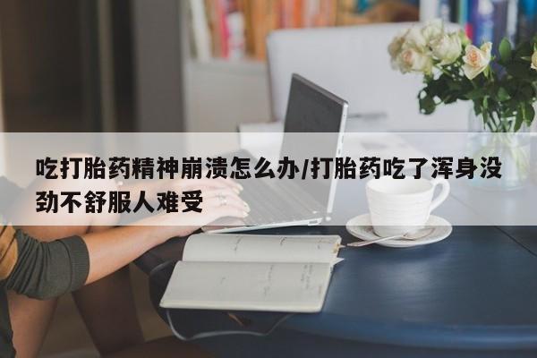 堕胎药联系方式吃打胎药精神崩溃怎么办/打胎药吃了浑身没劲不舒服人难受
