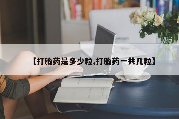 堕胎药联系方式【打胎药是多少粒,打胎药一共几粒】