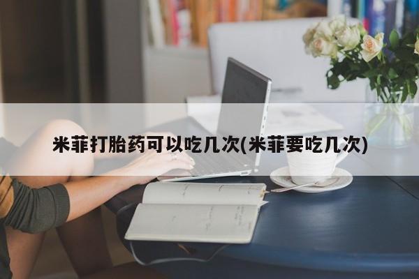 堕胎药联系方式米菲打胎药可以吃几次(米菲要吃几次)