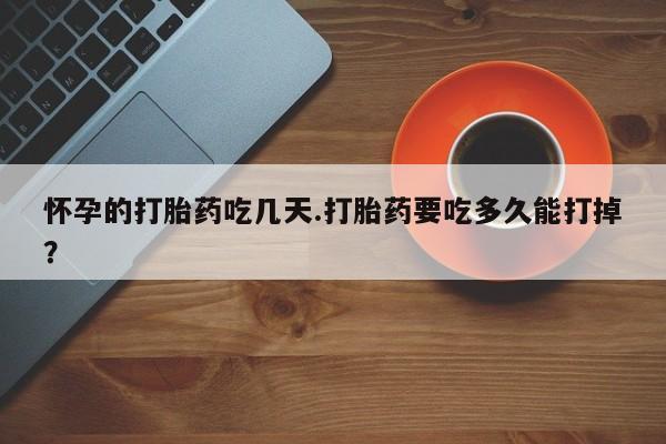 堕胎药联系方式怀孕的打胎药吃几天.打胎药要吃多久能打掉？