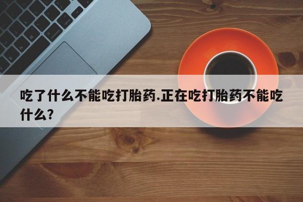 堕胎药联系方式吃了什么不能吃打胎药.正在吃打胎药不能吃什么?