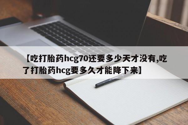 堕胎药联系方式【吃打胎药hcg70还要多少天才没有,吃了打胎药hcg要多久才能降下来】