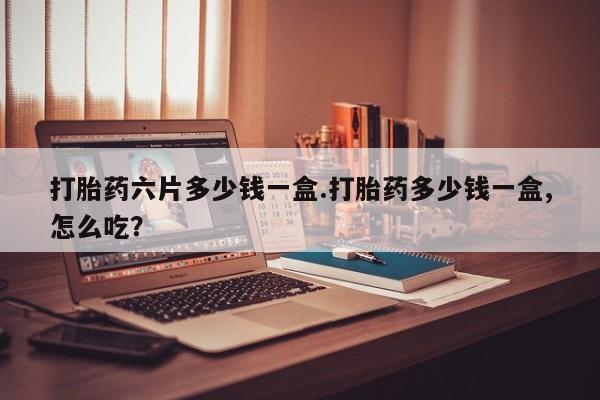 堕胎药联系方式打胎药六片多少钱一盒.打胎药多少钱一盒,怎么吃?