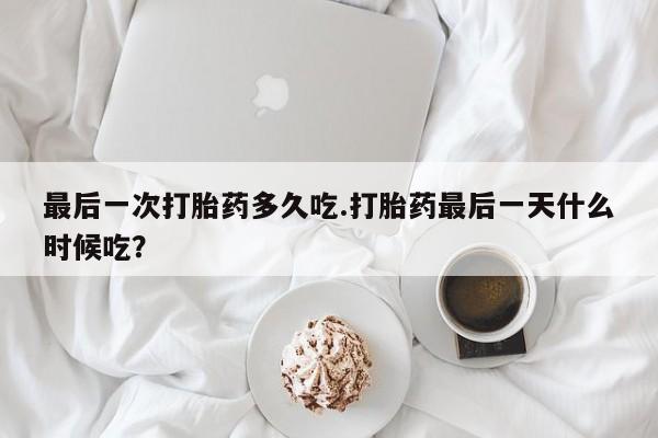 堕胎药联系方式最后一次打胎药多久吃.打胎药最后一天什么时候吃？