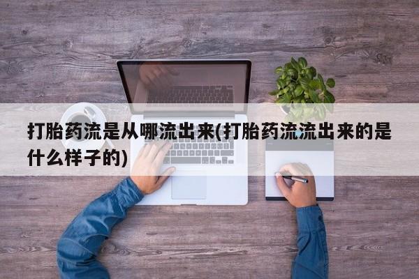 堕胎药联系方式打胎药流是从哪流出来(打胎药流流出来的是什么样子的)