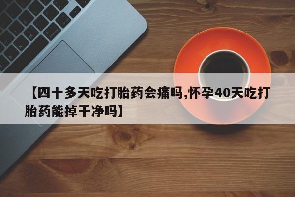 堕胎药联系方式【四十多天吃打胎药会痛吗,怀孕40天吃打胎药能掉干净吗】