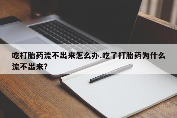 堕胎药联系方式吃打胎药流不出来怎么办.吃了打胎药为什么流不出来？