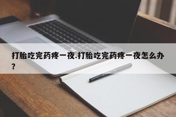 堕胎药联系方式打胎吃完药疼一夜.打胎吃完药疼一夜怎么办？