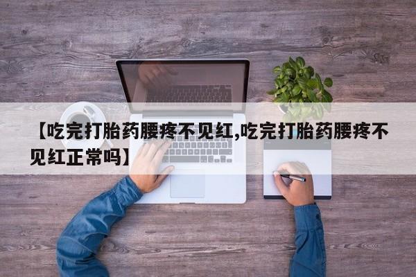 堕胎药联系方式【吃完打胎药腰疼不见红,吃完打胎药腰疼不见红正常吗】