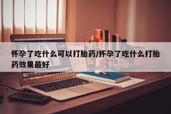 堕胎药联系方式怀孕了吃什么可以打胎药/怀孕了吃什么打胎药效果最好