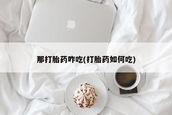 堕胎药联系方式那打胎药咋吃(打胎药如何吃)