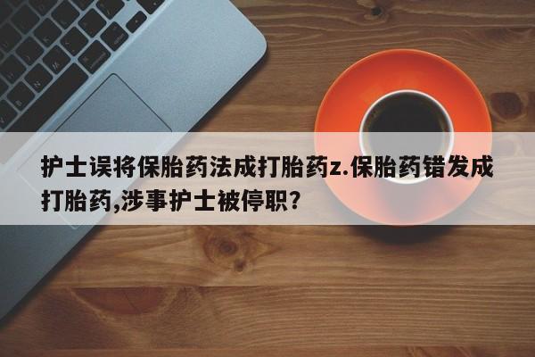堕胎药联系方式护士误将保胎药法成打胎药z.保胎药错发成打胎药,涉事护士被停职？