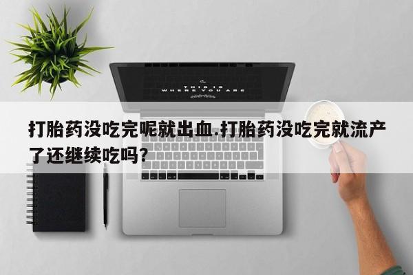 堕胎药联系方式打胎药没吃完呢就出血.打胎药没吃完就流产了还继续吃吗？