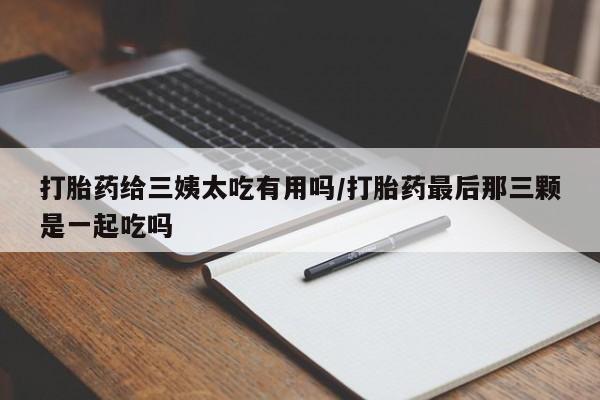 堕胎药联系方式打胎药给三姨太吃有用吗/打胎药最后那三颗是一起吃吗