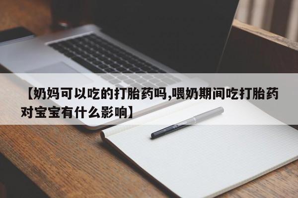 堕胎药联系方式【奶妈可以吃的打胎药吗,喂奶期间吃打胎药对宝宝有什么影响】