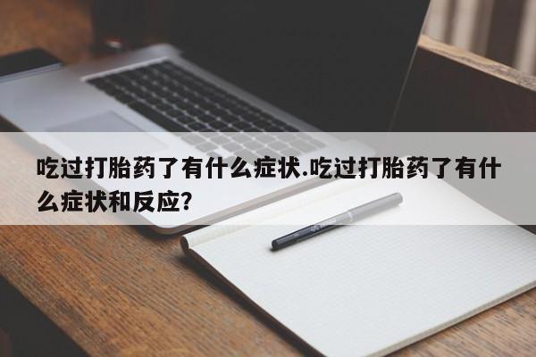 堕胎药联系方式吃过打胎药了有什么症状.吃过打胎药了有什么症状和反应？