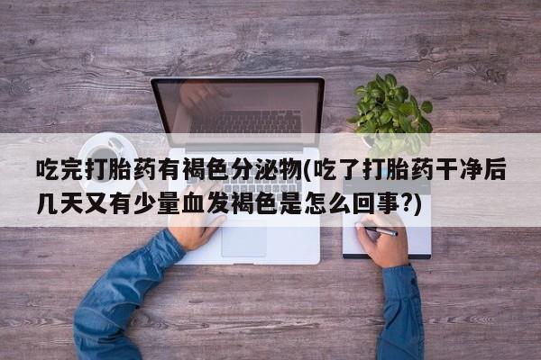 堕胎药联系方式吃完打胎药有褐色分泌物(吃了打胎药干净后几天又有少量血发褐色是怎么回事?)