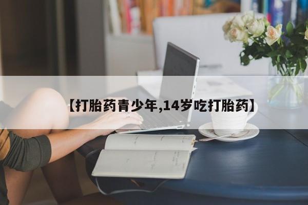 堕胎药联系方式【打胎药青少年,14岁吃打胎药】