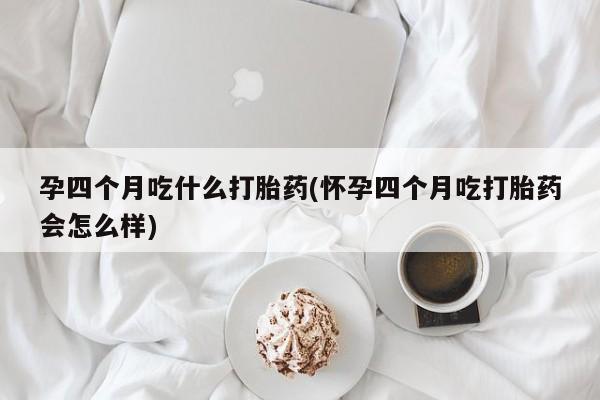 堕胎药联系方式孕四个月吃什么打胎药(怀孕四个月吃打胎药会怎么样)