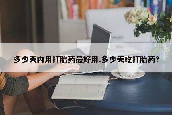 堕胎药联系方式多少天内用打胎药最好用.多少天吃打胎药？