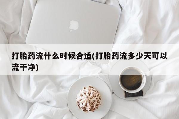 堕胎药联系方式打胎药流什么时候合适(打胎药流多少天可以流干净)