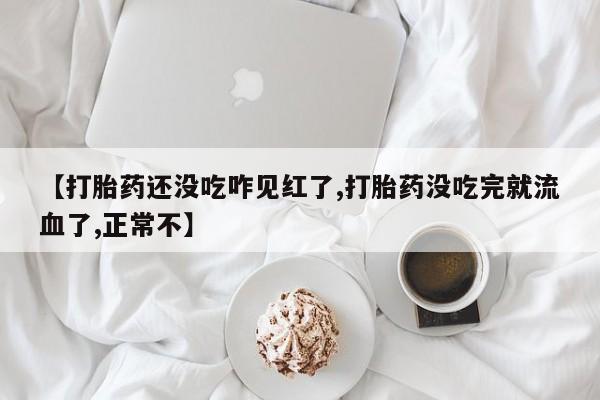 堕胎药联系方式【打胎药还没吃咋见红了,打胎药没吃完就流血了,正常不】
