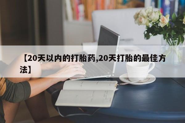 堕胎药联系方式【20天以内的打胎药,20天打胎的最佳方法】