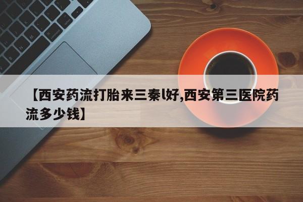 堕胎药联系方式【西安药流打胎来三秦l好,西安第三医院药流多少钱】
