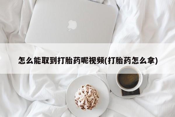 堕胎药联系方式怎么能取到打胎药呢视频(打胎药怎么拿)