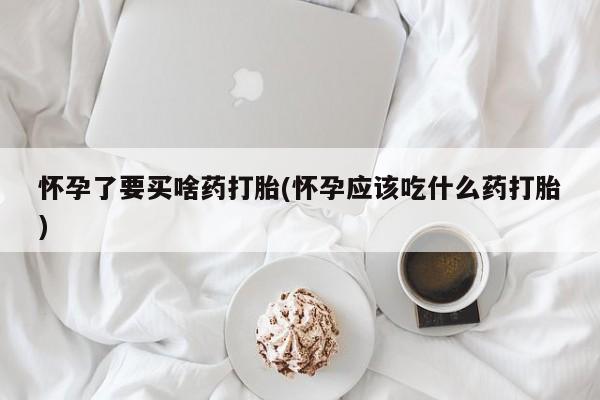 堕胎药联系方式怀孕了要买啥药打胎(怀孕应该吃什么药打胎)