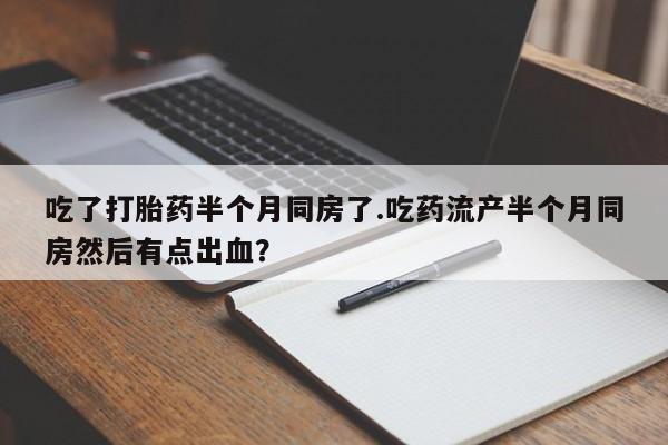 堕胎药联系方式吃了打胎药半个月同房了.吃药流产半个月同房然后有点出血?