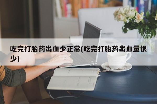 堕胎药联系方式吃完打胎药出血少正常(吃完打胎药出血量很少)