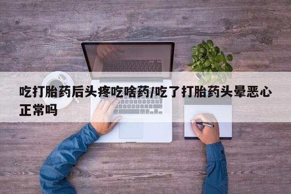 堕胎药联系方式吃打胎药后头疼吃啥药/吃了打胎药头晕恶心正常吗