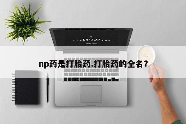 堕胎药联系方式np药是打胎药.打胎药的全名？