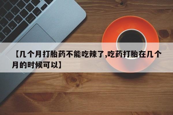 堕胎药联系方式【几个月打胎药不能吃辣了,吃药打胎在几个月的时候可以】
