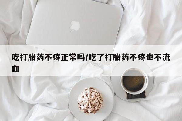 堕胎药联系方式吃打胎药不疼正常吗/吃了打胎药不疼也不流血