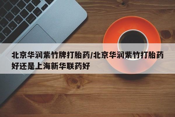 堕胎药联系方式北京华润紫竹牌打胎药/北京华润紫竹打胎药好还是上海新华联药好