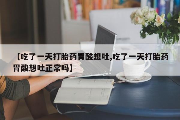 堕胎药联系方式【吃了一天打胎药胃酸想吐,吃了一天打胎药胃酸想吐正常吗】