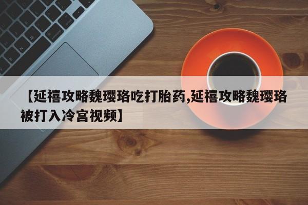堕胎药联系方式【延禧攻略魏璎珞吃打胎药,延禧攻略魏璎珞被打入冷宫视频】