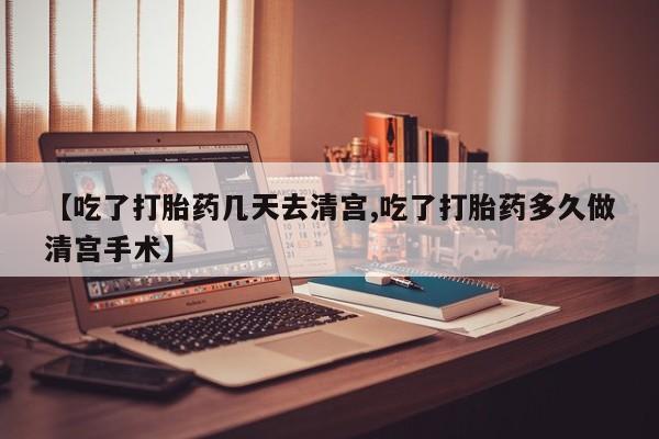 堕胎药联系方式【吃了打胎药几天去清宫,吃了打胎药多久做清宫手术】