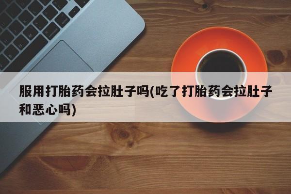 堕胎药联系方式服用打胎药会拉肚子吗(吃了打胎药会拉肚子和恶心吗)