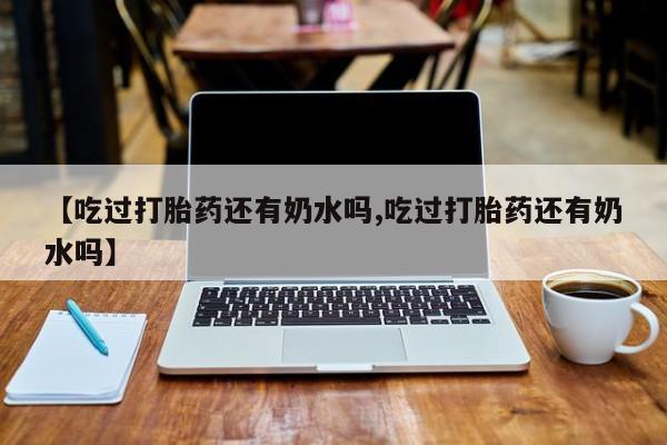 堕胎药联系方式【吃过打胎药还有奶水吗,吃过打胎药还有奶水吗】