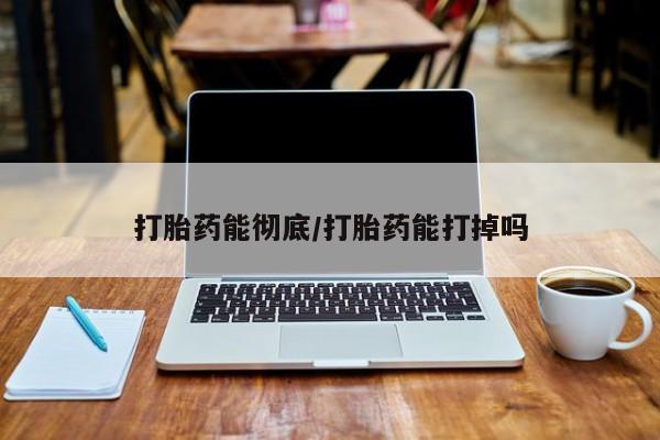 堕胎药联系方式打胎药能彻底/打胎药能打掉吗